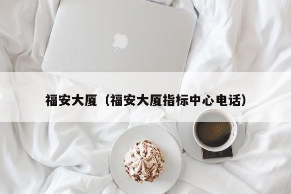 福安大厦（福安大厦指标中心电话）