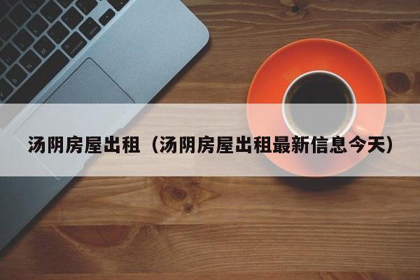 汤阴房屋出租（汤阴房屋出租最新信息今天）