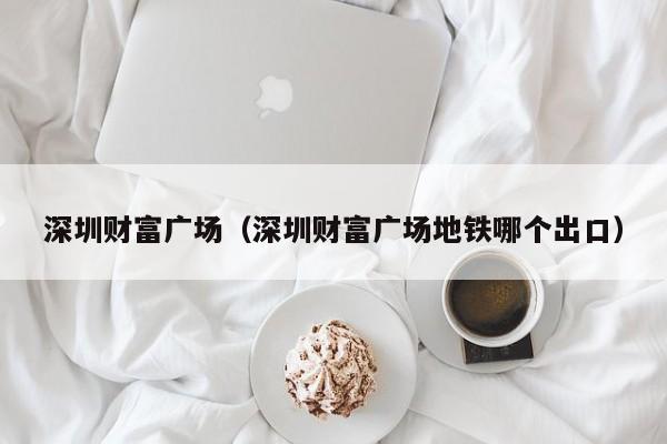 深圳财富广场（深圳财富广场地铁哪个出口）