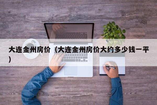 大连金州房价（大连金州房价大约多少钱一平）