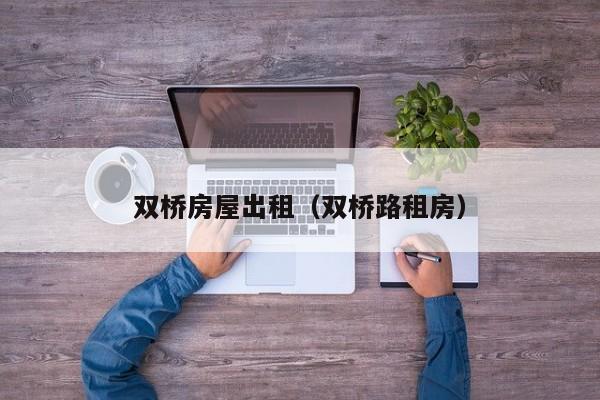 双桥房屋出租（双桥路租房）
