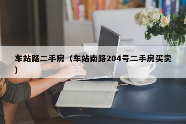 车站路二手房（车站南路204号二手房买卖）