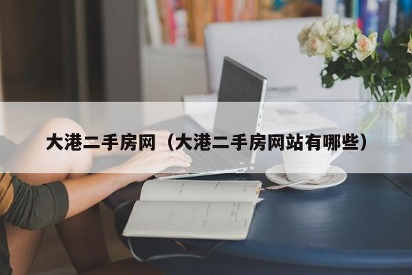 大港二手房网（大港二手房网站有哪些）