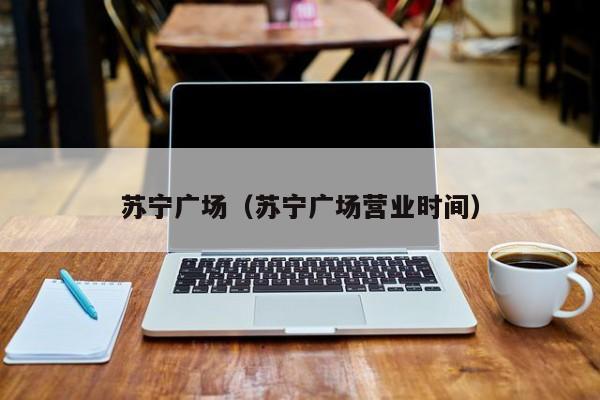 苏宁广场（苏宁广场营业时间）