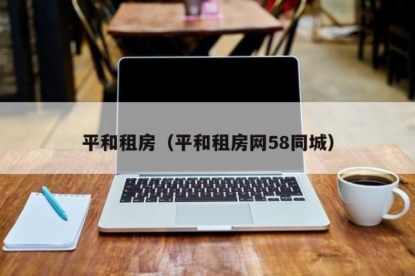 平和租房（平和租房网58同城）