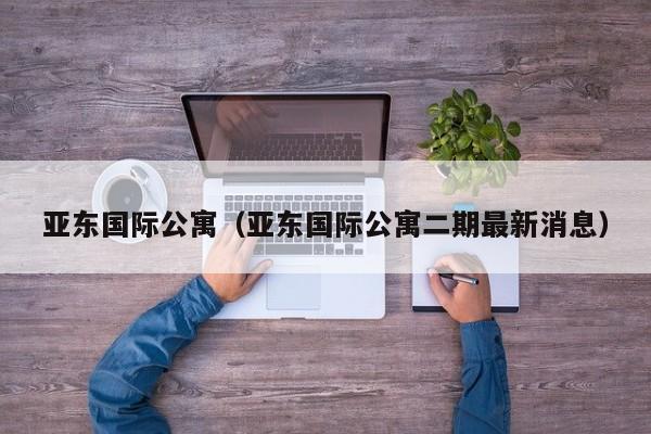 亚东国际公寓（亚东国际公寓二期最新消息）