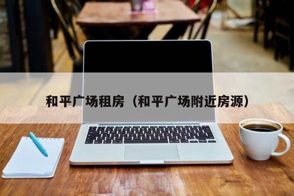 和平广场租房（和平广场附近房源）