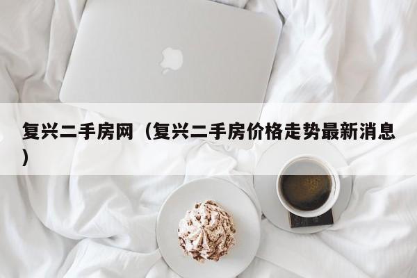 复兴二手房网（复兴二手房价格走势最新消息）