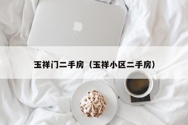 玉祥门二手房（玉祥小区二手房）