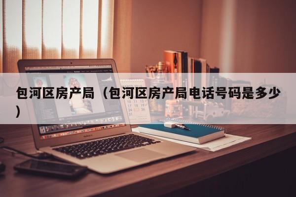 包河区房产局（包河区房产局电话号码是多少）