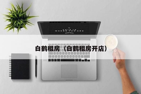 白鹤租房（白鹤租房开店）