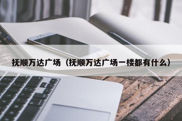 抚顺万达广场（抚顺万达广场一楼都有什么）