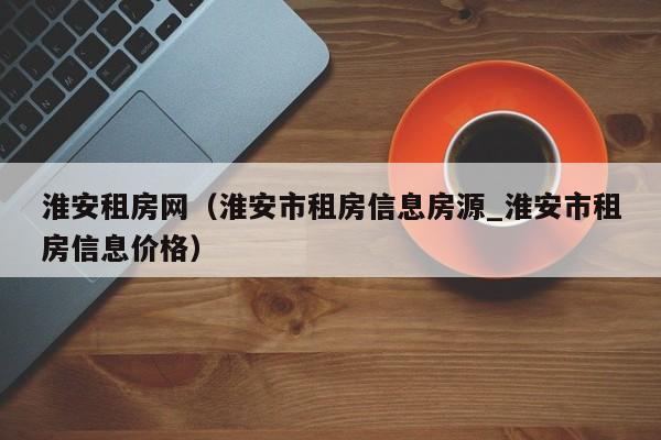 淮安租房网（淮安市租房信息房源_淮安市租房信息价格）