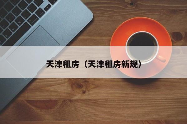 天津租房（天津租房新规）