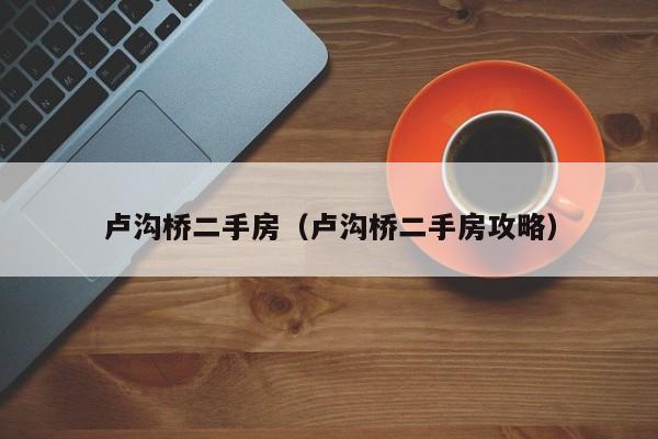 卢沟桥二手房（卢沟桥二手房攻略）