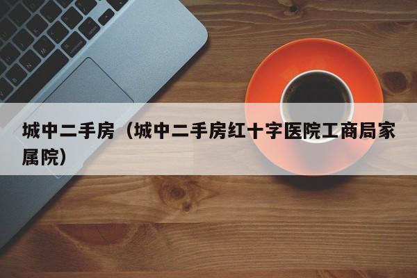 城中二手房（城中二手房红十字医院工商局家属院）