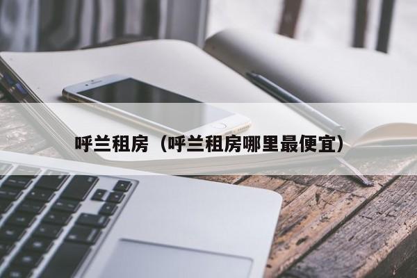 呼兰租房（呼兰租房哪里最便宜）